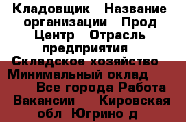 Кладовщик › Название организации ­ Прод Центр › Отрасль предприятия ­ Складское хозяйство › Минимальный оклад ­ 20 000 - Все города Работа » Вакансии   . Кировская обл.,Югрино д.